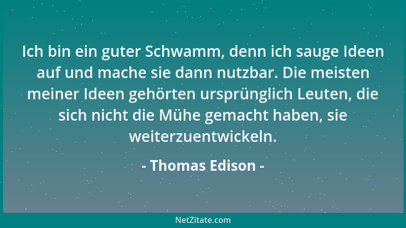 Thomas Edison - Erfolg besteht zu 1% aus Inspiration, und zu 99% aus Transpiration....