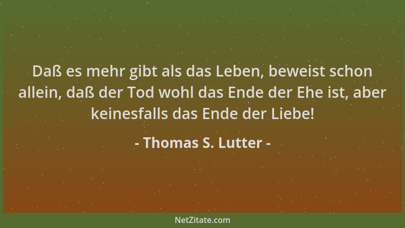 Thomas S. Lutter - Daß es mehr gibt als das Leben, beweist schon allein, daß der Tod wohl das Ende der Ehe ist, aber keines...