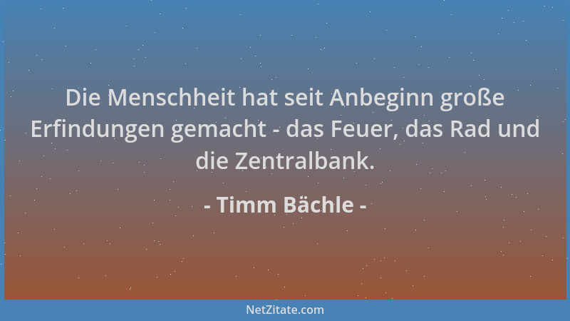Timm Bächle - Die Menschheit hat seit Anbeginn große Erfindungen gemacht - das Feuer, das Rad und die Zentralbank....