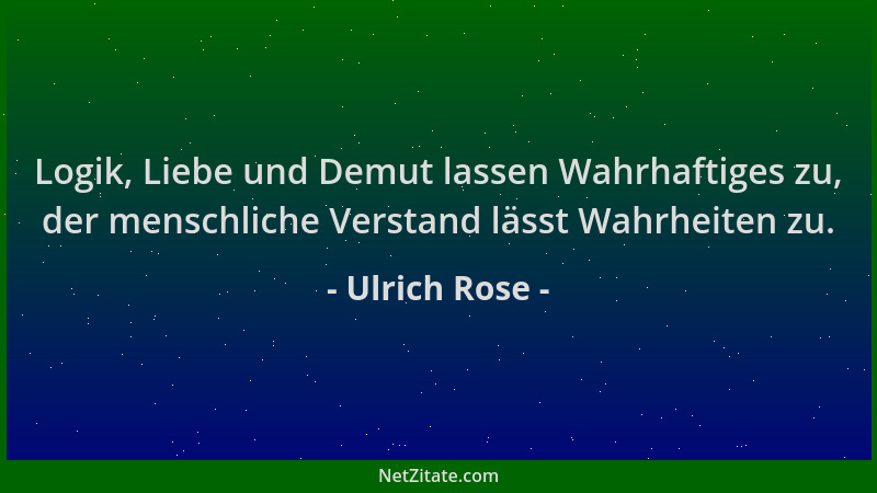 Ulrich Rose - Logik, Liebe und Demut lassen Wahrhaftiges zu, der menschliche Verstand lässt Wahrheiten zu....