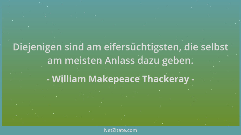 William Makepeace Thackeray - Diejenigen sind am eifersüchtigsten, die selbst am meisten Anlass dazu geben....