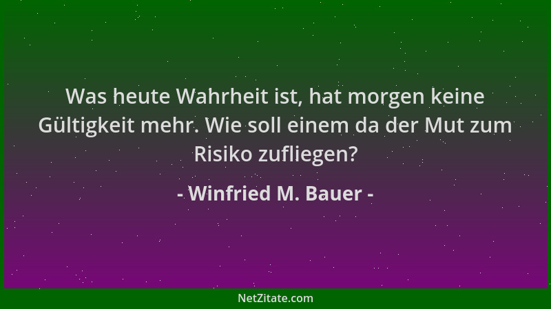 Winfried M. Bauer - Was heute Wahrheit ist, hat morgen keine Gültigkeit mehr. Wie soll einem da der Mut zum Risiko zufliege...