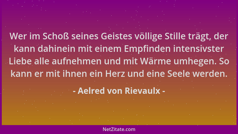 Aelred von Rievaulx - Wer im Schoß seines Geistes völlige Stille trägt, der kann dahinein mit einem Empfinden intensivster...