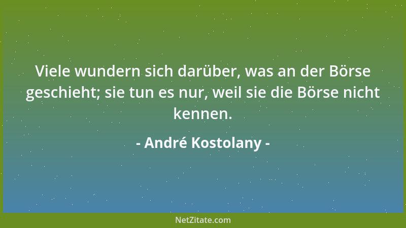 André Kostolany - Viele wundern sich darüber, was an der Börse geschieht; sie tun es nur, weil sie die Börse nicht kennen....