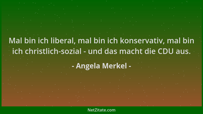 Angela Merkel - Mal bin ich liberal, mal bin ich konservativ, mal bin ich christlich-sozial - und das macht die CDU aus....