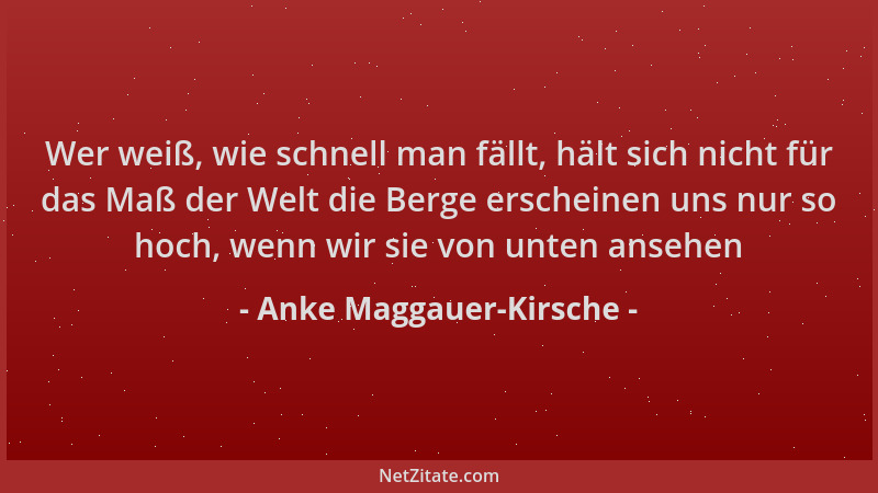 Anke Maggauer-Kirsche - Wer weiß, wie schnell man fällt, hält sich nicht für das Maß der Welt die Berge erscheinen uns nur...