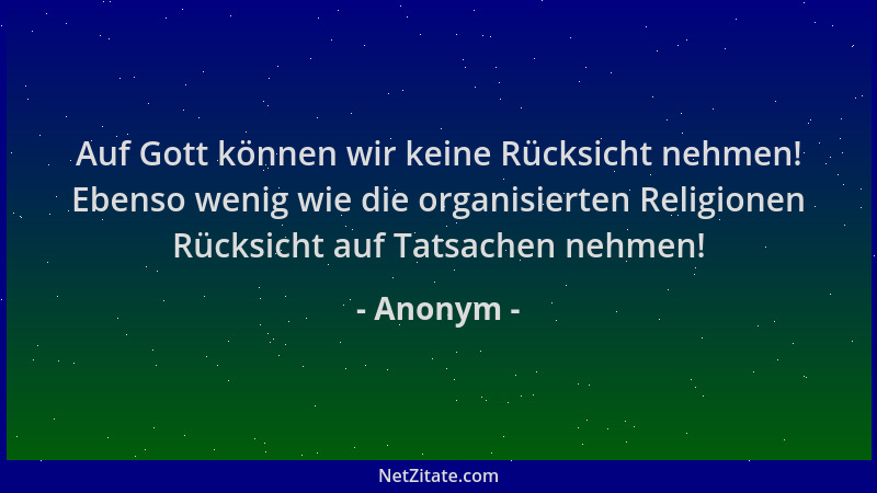 Anonym - Auf Gott können wir keine Rücksicht nehmen! Ebenso wenig wie die organisierten Religionen Rücksicht auf Tatsachen...