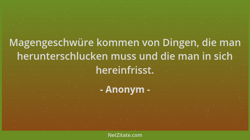 Anonym - Magengeschwüre kommen von Dingen, die man herunterschlucken muss und die man in sich hereinfrisst....