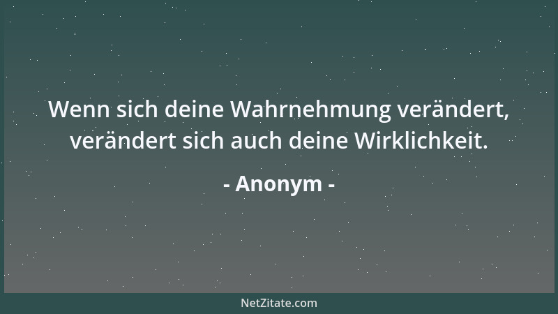 Anonym - Wenn sich deine Wahrnehmung verändert, verändert sich auch deine Wirklichkeit....