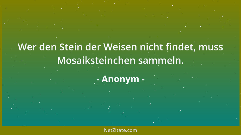 Anonym - Wer den Stein der Weisen nicht findet, muss Mosaiksteinchen sammeln....