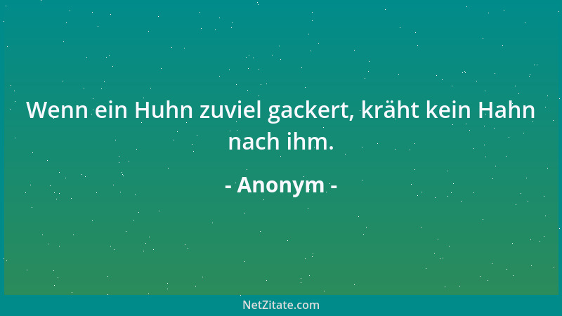 Anonym - Wenn ein Huhn zuviel gackert, kräht kein Hahn nach ihm....