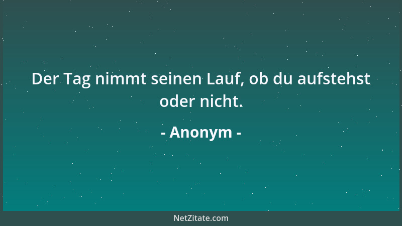 Anonym - Der Tag nimmt seinen Lauf, ob du aufstehst oder nicht....