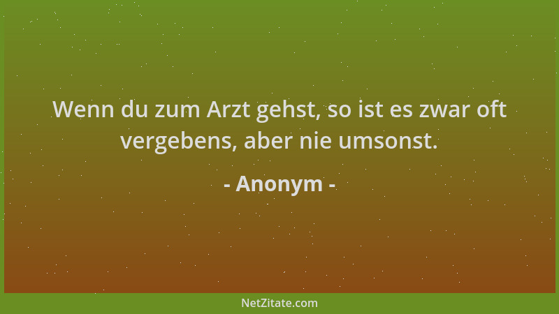 Anonym - Wenn du zum Arzt gehst, so ist es zwar oft vergebens, aber nie umsonst....