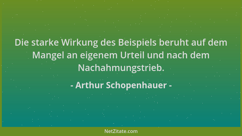 Arthur Schopenhauer - Die starke Wirkung des Beispiels beruht auf dem Mangel an eigenem Urteil und nach dem Nachahmungstrie...