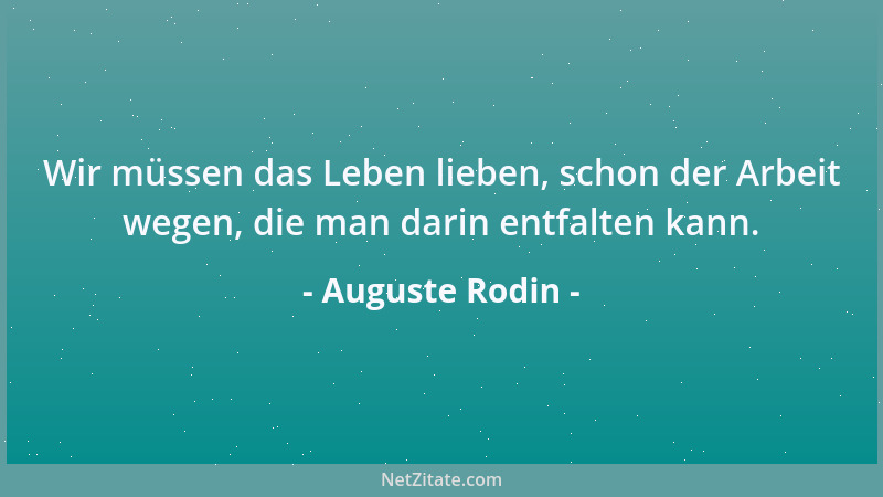 Auguste Rodin - Wir müssen das Leben lieben, schon der Arbeit wegen, die man darin entfalten kann....
