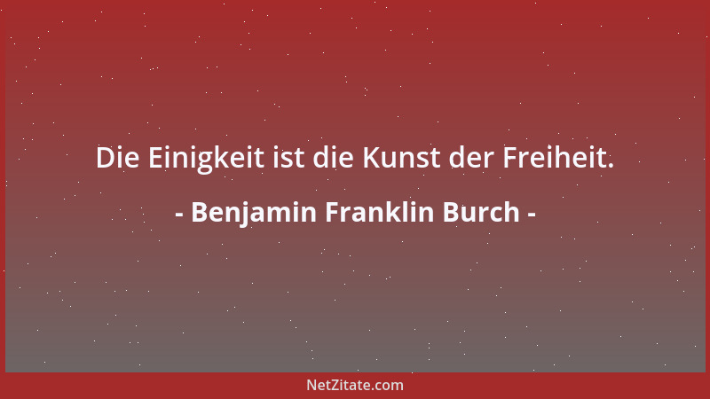 Benjamin Franklin Burch - Die Einigkeit ist die Kunst der Freiheit....