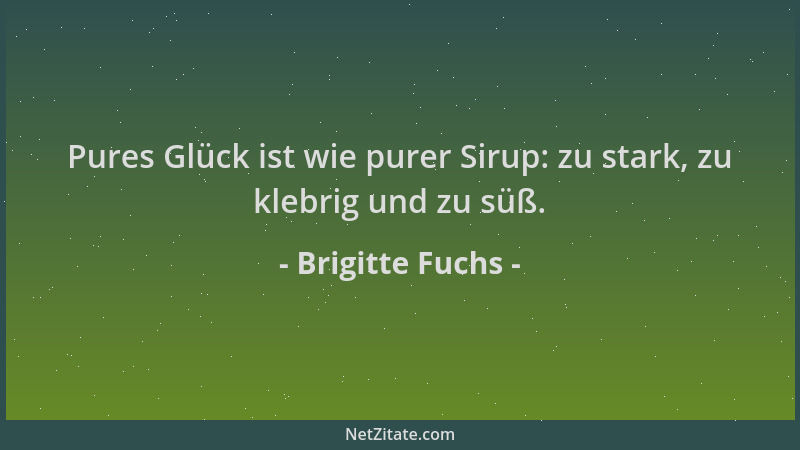 Brigitte Fuchs - Pures Glück ist wie purer Sirup: zu stark, zu klebrig und zu süß....