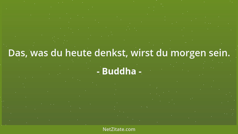 Buddha - Das, was du heute denkst, wirst du morgen sein....