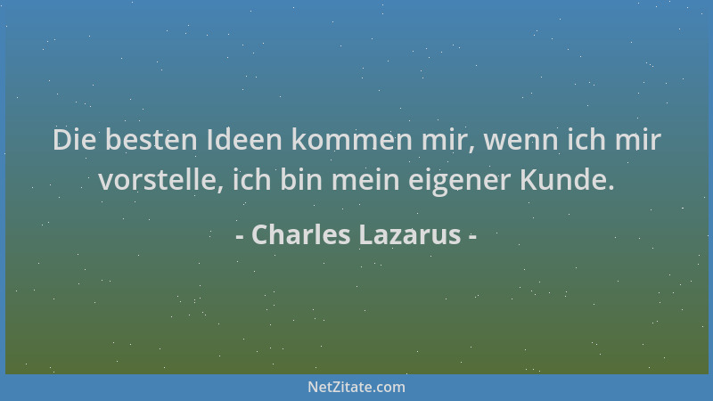 Charles Lazarus - Die besten Ideen kommen mir, wenn ich mir vorstelle, ich bin mein eigener Kunde....