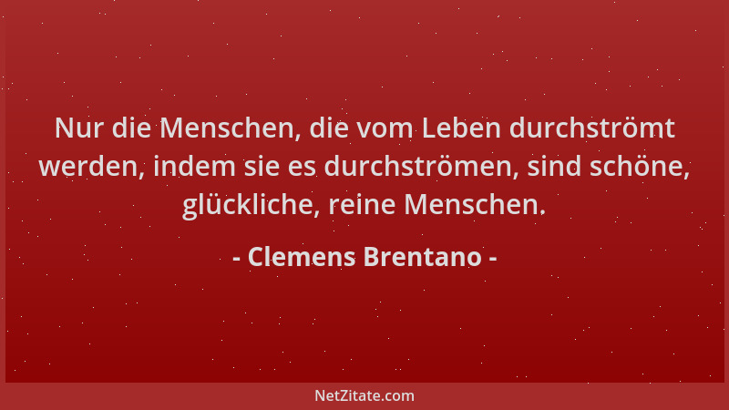 Clemens Brentano - Nur die Menschen, die vom Leben durchströmt werden, indem sie es durchströmen, sind schöne, glückliche,...