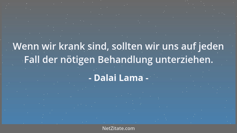 Dalai Lama - Wenn wir krank sind, sollten wir uns auf jeden Fall der nötigen Behandlung unterziehen....