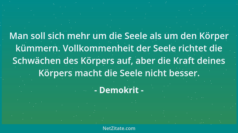Demokrit - Man soll sich mehr um die Seele als um den Körper kümmern. Vollkommenheit der Seele richtet die Schwächen des Kö...
