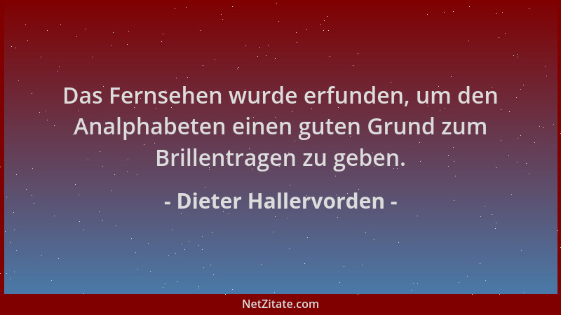 Dieter Hallervorden - Das Fernsehen wurde erfunden, um den Analphabeten einen guten Grund zum Brillentragen zu geben....