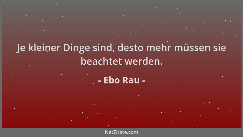 Ebo Rau - Je kleiner Dinge sind, desto mehr müssen sie beachtet werden....