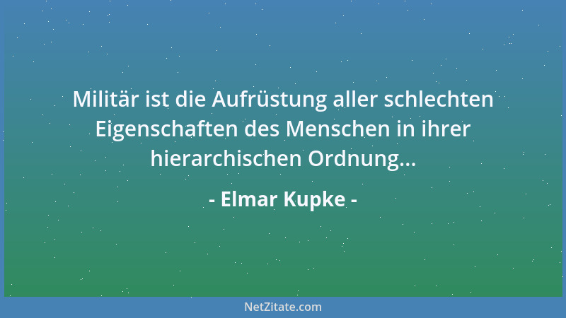 Elmar Kupke - Militär ist die Aufrüstung aller schlechten Eigenschaften des Menschen in ihrer hierarchischen Ordnung......