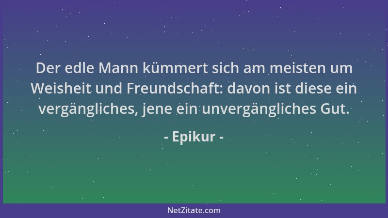 Epikur - Der edle Mann kümmert sich am meisten um Weisheit und Freundschaft: davon ist diese ein vergängliches, jene ein un...