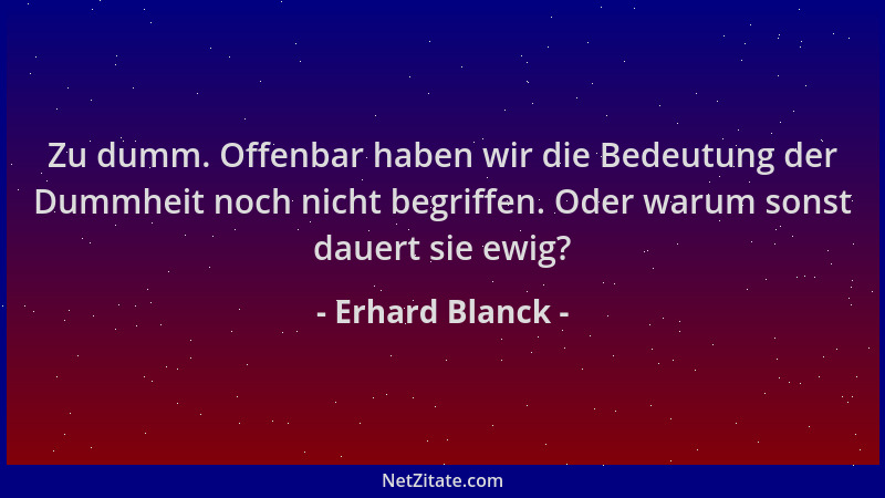 Erhard Blanck - Zu dumm. Offenbar haben wir die Bedeutung der Dummheit noch nicht begriffen. Oder warum sonst dauert sie ew...