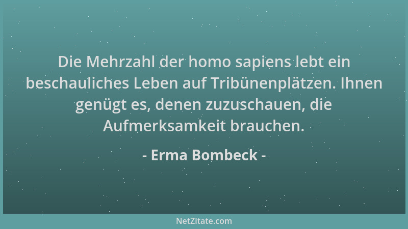 Erma Bombeck - Die Mehrzahl der homo sapiens lebt ein beschauliches Leben auf Tribünenplätzen. Ihnen genügt es, denen zuzus...
