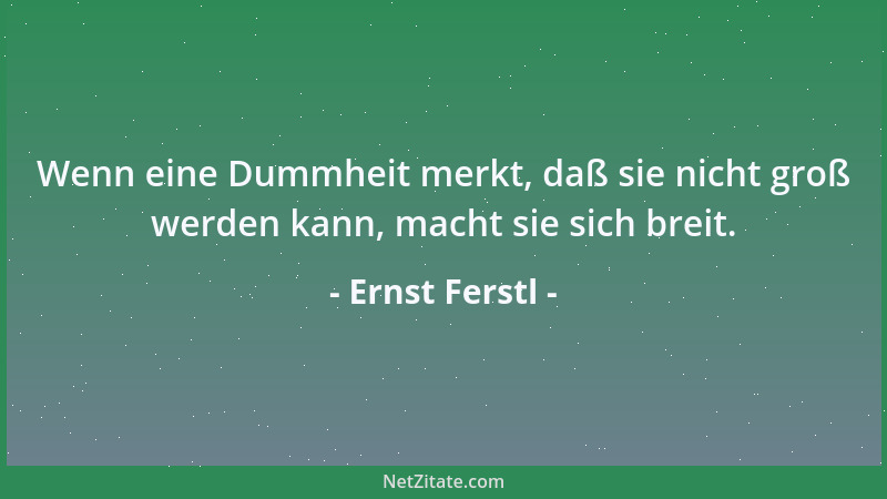 Ernst Ferstl - Wenn eine Dummheit merkt, daß sie nicht groß werden kann, macht sie sich breit....