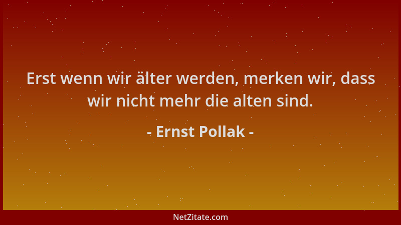 Ernst Pollak - Erst wenn wir älter werden, merken wir, dass wir nicht mehr die alten sind....