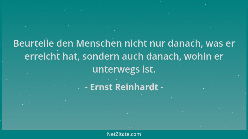 Ernst Reinhardt - Beurteile den Menschen nicht nur danach, was er erreicht hat, sondern auch danach, wohin er unterwegs ist...