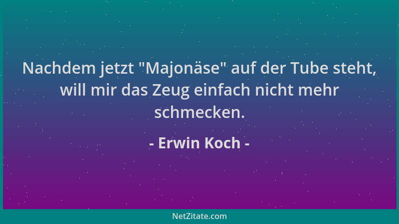 Erwin Koch - Nachdem jetzt  "Majonäse " auf der Tube steht, will mir das Zeug einfach nicht mehr schmecken....
