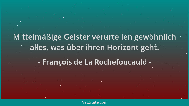 François de La Rochefoucauld - Mittelmäßige Geister verurteilen gewöhnlich alles, was über ihren Horizont geht....