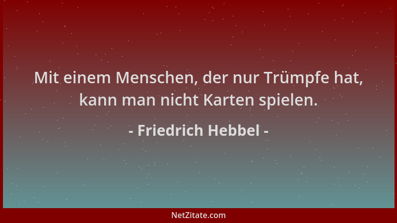 Friedrich Hebbel - Mit einem Menschen, der nur Trümpfe hat, kann man nicht Karten spielen....