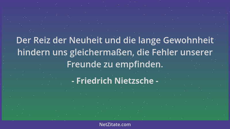 Friedrich Nietzsche - Der Reiz der Neuheit und die lange Gewohnheit hindern uns gleichermaßen, die Fehler unserer Freunde z...