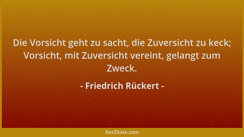 Friedrich Rückert - Die Vorsicht geht zu sacht, die Zuversicht zu keck; Vorsicht, mit Zuversicht vereint, gelangt zum Zweck...