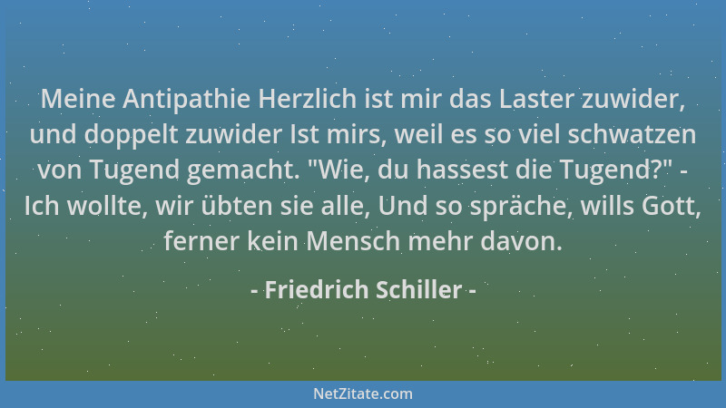 Friedrich Schiller - Meine Antipathie Herzlich ist mir das Laster zuwider, und doppelt zuwider Ist mirs, weil es so viel sc...