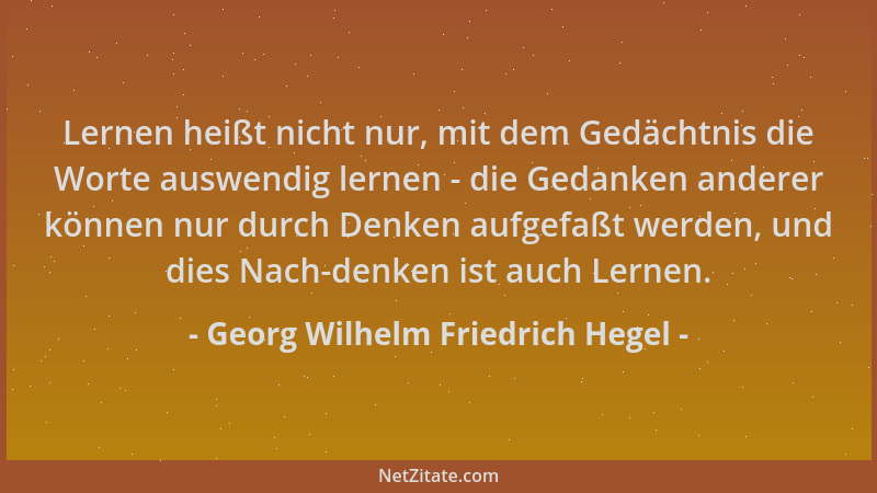 Georg Wilhelm Friedrich Hegel - Lernen heißt nicht nur, mit dem Gedächtnis die Worte auswendig lernen - die Gedanken andere...