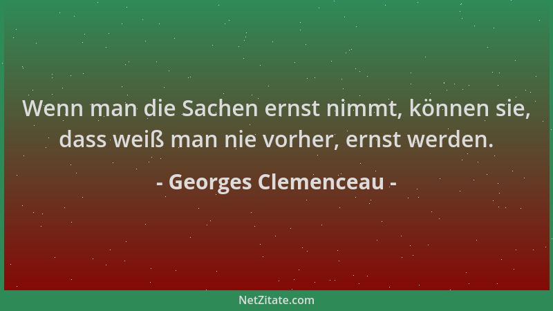 Georges Clemenceau - Wenn man die Sachen ernst nimmt, können sie, dass weiß man nie vorher, ernst werden....