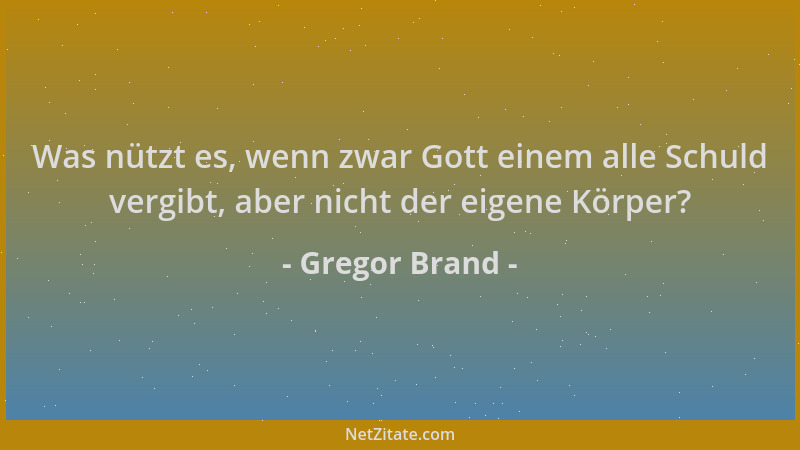 Gregor Brand - Was nützt es, wenn zwar Gott einem alle Schuld vergibt, aber nicht der eigene Körper?...