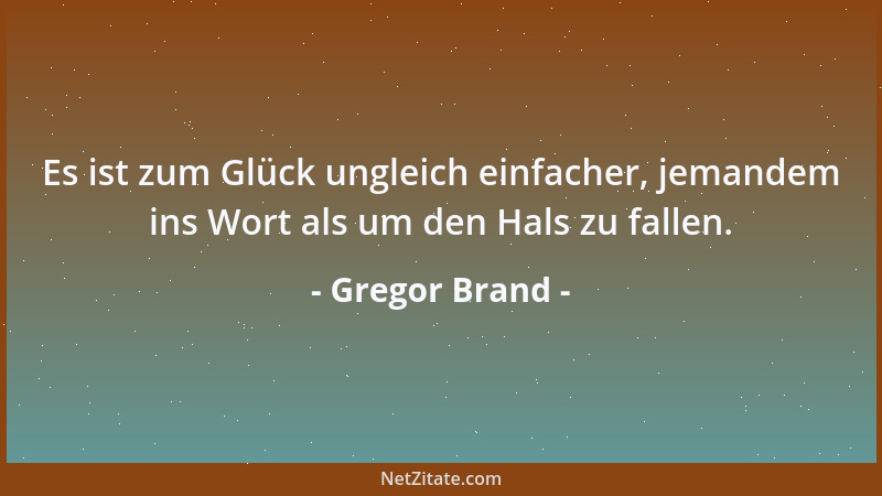 Gregor Brand - Es ist zum Glück ungleich einfacher, jemandem ins Wort als um den Hals zu fallen....