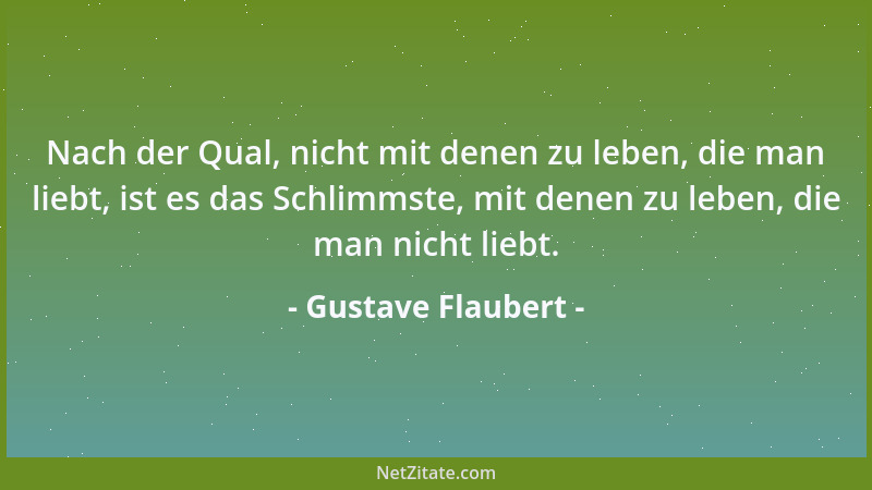 Gustave Flaubert - Nach der Qual, nicht mit denen zu leben, die man liebt, ist es das Schlimmste, mit denen zu leben, die m...
