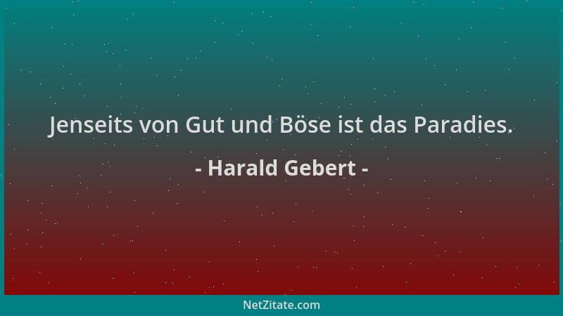 Harald Gebert - Jenseits von Gut und Böse ist das Paradies....