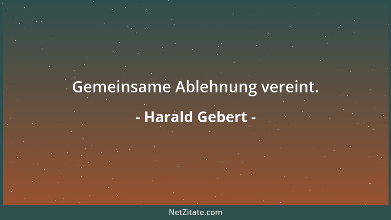 Harald Gebert - Gemeinsame Ablehnung vereint....