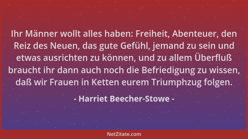 Harriet Beecher-Stowe - Ihr Männer wollt alles haben: Freiheit, Abenteuer, den Reiz des Neuen, das gute Gefühl, jemand zu s...
