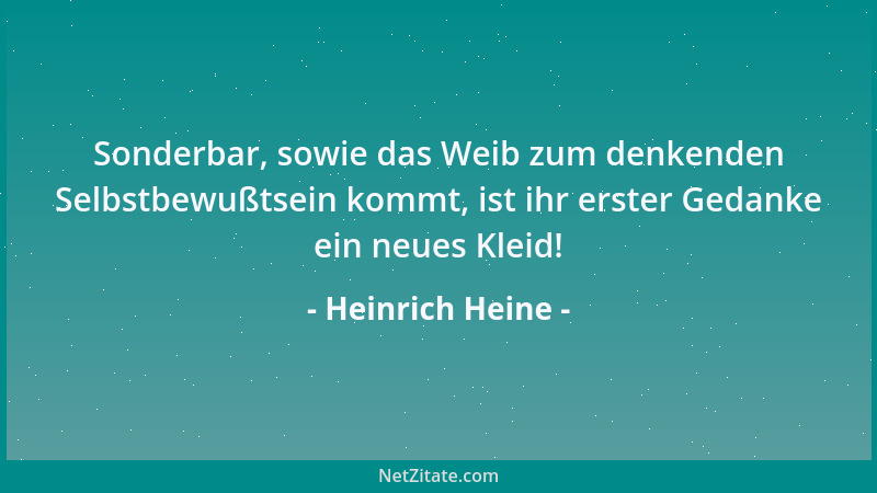 Heinrich Heine - Sonderbar, sowie das Weib zum denkenden Selbstbewußtsein kommt, ist ihr erster Gedanke ein neues Kleid!...